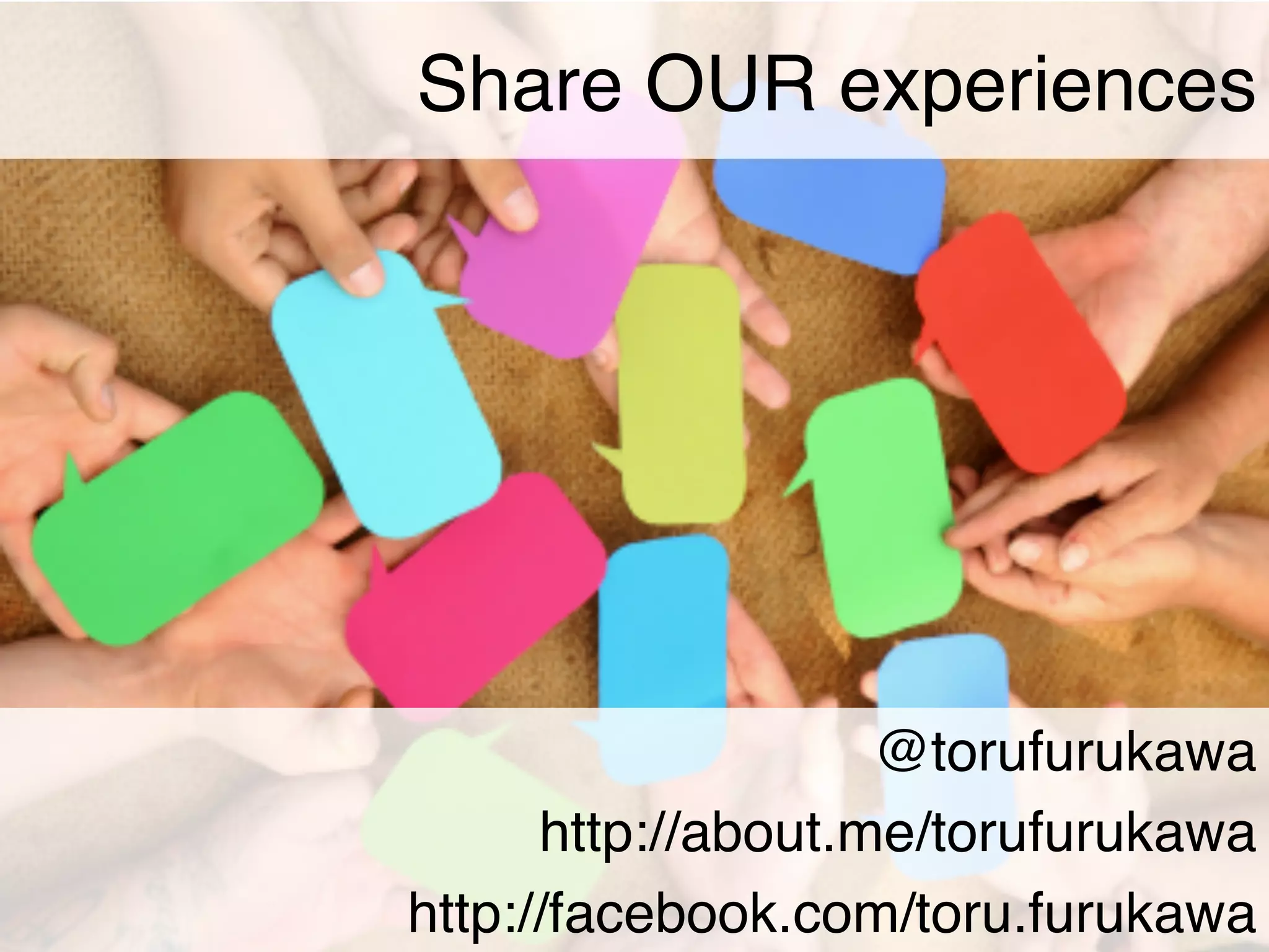 Share OUR experiences




                    @torufurukawa!
      http://about.me/torufurukawa!
http://facebook.com/toru.furukawa!
 