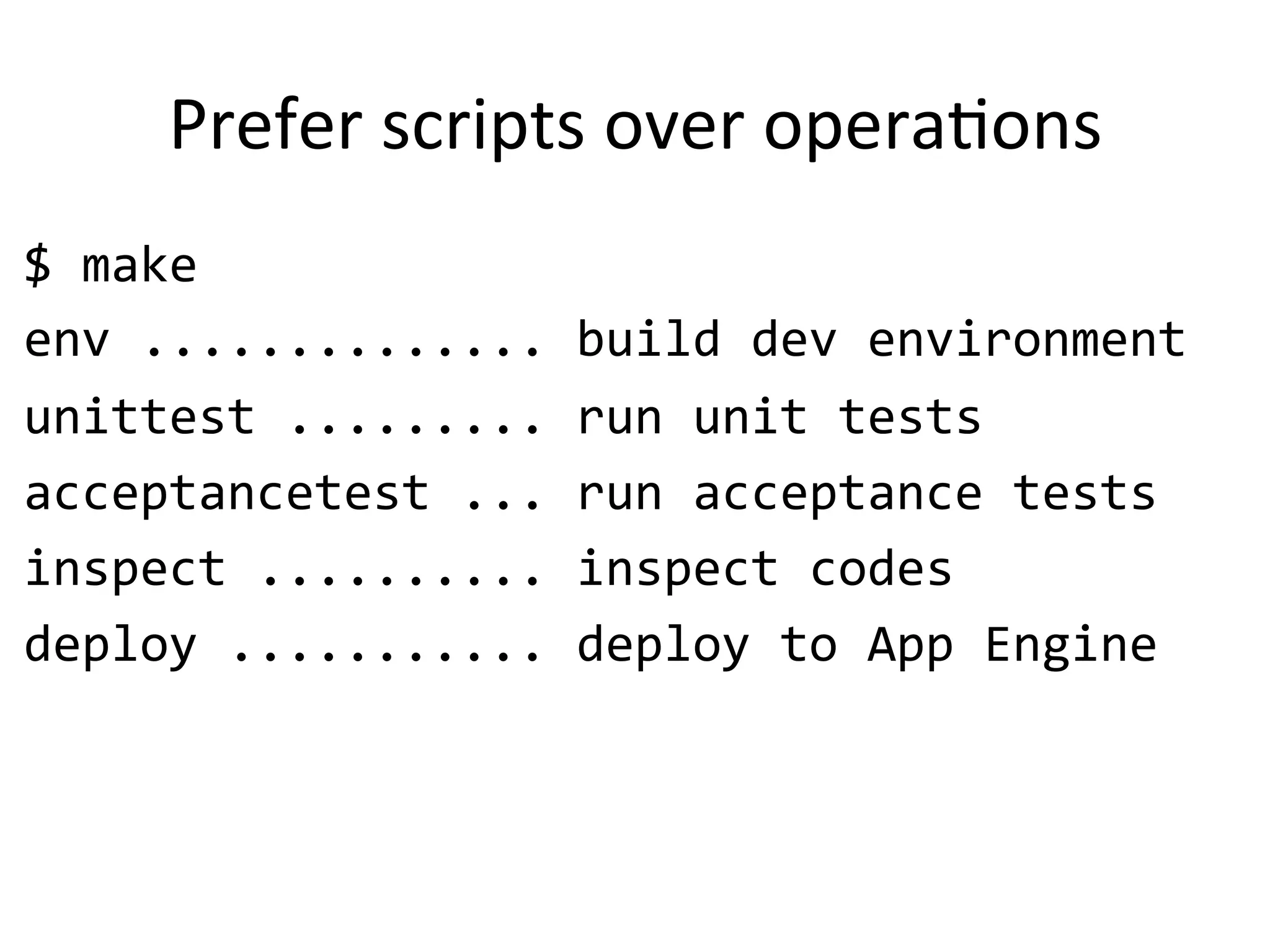 Prefer'scripts'over'opera*ons
$"make"
env".............."build"dev"environment"
unittest"........."run"unit"tests"
acceptancetest"..."run"acceptance"tests"
inspect".........."inspect"codes"
deploy"..........."deploy"to"App"Engine"
 