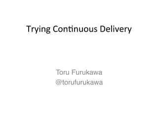 Trying'Con*nuous'Delivery



      Toru Furukawa!
      @torufurukawa!
 