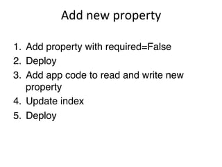 Add'new'property

1.  Add property with required=False!
2.  Deploy!
3.  Add app code to read and write new
    property!
4.  Update index!
5.  Deploy!
 