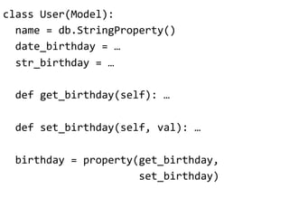 class"User(Model):"
""name"="db.StringProperty()"
""date_birthday"="…"
""str_birthday"="…"
"
""def"get_birthday(self):"…"
"
""def"set_birthday(self,"val):"…"
"
""birthday"="property(get_birthday,"
""""""""""""""""""""""set_birthday)"
 