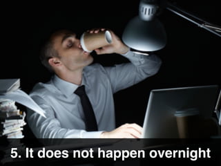 5. It does not happen overnight
 
