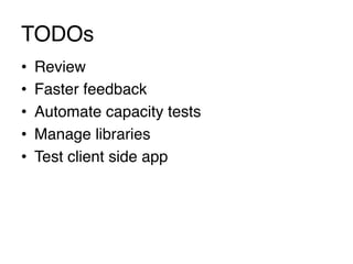 TODOs
•    Review!
•    Faster feedback!
•    Automate capacity tests!
•    Manage libraries!
•    Test client side app
 