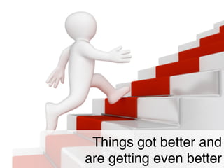 Things got better and
are getting even better
 