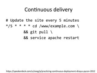 Con*nuous'delivery
#"Update"the"site"every"5"minutes"
*/5"*"*"*"*"cd"/www/example.com""
""""""""&&"git"pull""
""""""""&&"service"apache"restart"




h5ps://speakerdeck.com/u/zeeg/p/prac*cing>con*nuous>deployment>disqus>pycon>2012
 