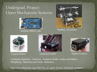 Arduino MEGA 256

E-puck Robot

Lasersaur cutter

RepRap 3D printer

Elphel Camera

Computer Systems, Cameras, Amateur Radio, Audio and Music,
Telephony, Machine and Tools, Robotics, ...
http://en.wikipedia.org/wiki/List_of_open-source_hardware_projects

 