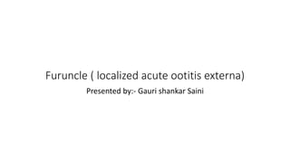 Furuncle ( localized acute ootitis externa)
Presented by:- Gauri shankar Saini
 