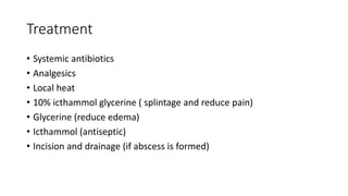 Treatment
• Systemic antibiotics
• Analgesics
• Local heat
• 10% icthammol glycerine ( splintage and reduce pain)
• Glycerine (reduce edema)
• Icthammol (antiseptic)
• Incision and drainage (if abscess is formed)