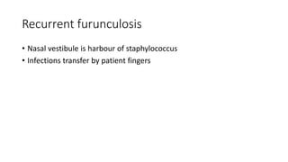 Recurrent furunculosis
• Nasal vestibule is harbour of staphylococcus
• Infections transfer by patient fingers