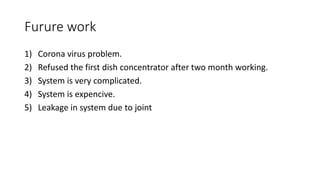 Furure work
1) Corona virus problem.
2) Refused the first dish concentrator after two month working.
3) System is very complicated.
4) System is expencive.
5) Leakage in system due to joint
 