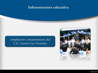 Infraestructura educativa
Ampliación y mejoramiento del
C.E. Caserío Las Victorias
 