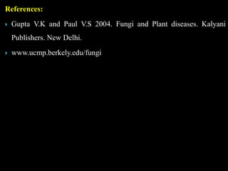 References:
 Gupta V.K and Paul V.S 2004. Fungi and Plant diseases. Kalyani
Publishers. New Delhi.
 www.ucmp.berkely.edu/fungi
 