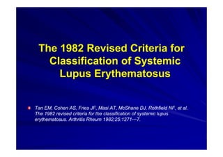 The 1982 Revised Criteria for
   Classification of Systemic
     Lupus Erythematosus


Tan EM, Cohen AS, Fries JF, Masi AT...