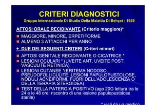 CRITERI DIAGNOSTICI
   Gruppo Internazionale Di Studio Della Malattia Di Behçet - 1989

AFTOSI ORALE RECIDIVANTE (Criterio...
