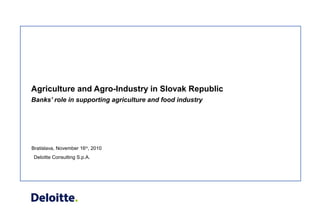 Deloitte Consulting S.p.A.
Agriculture and Agro-Industry in Slovak Republic
Banks’ role in supporting agriculture and food industry
Bratislava, November 16th
, 2010
 