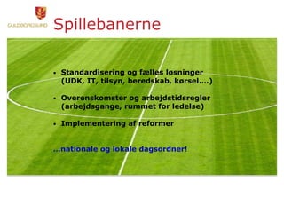 Spillebanerne
• Standardisering og fælles løsninger
(UDK, IT, tilsyn, beredskab, kørsel….)
• Overenskomster og arbejdstidsregler
(arbejdsgange, rummet for ledelse)
• Implementering af reformer
…nationale og lokale dagsordner!
 