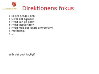 Direktionens fokus
1 Er der penge i det?
2 Giver det ballade?
3 Hvad kan gå galt?
4 Hvad kræver det?
5 Hvad med det lokale erhvervsliv?
6 Profilering?
7 …
16Er det godt fagligt?
 