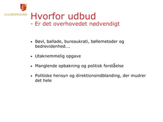 Hvorfor udbud
- Er det overhovedet nødvendigt
• Bøvl, ballade, bureaukrati, bøllemetoder og
bedrevidenhed….
• Utaknemmelig opgave
• Manglende opbakning og politisk forståelse
• Politiske hensyn og direktionsindblanding, der mudrer
det hele
 