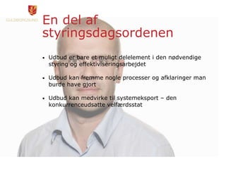 En del af
styringsdagsordenen
• Udbud er bare et muligt delelement i den nødvendige
styring og effektiviseringsarbejdet
• Udbud kan fremme nogle processer og afklaringer man
burde have gjort
• Udbud kan medvirke til systemeksport – den
konkurrenceudsatte velfærdsstat
 