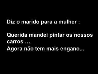 Diz o marido para a mulher : Querida mandei pintar os nossos carros …  Agora não tem mais engano...   
