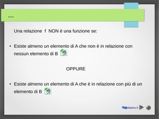 ...
Una relazione f NON è una funzione se:
● Esiste almeno un elemento di A che non è in relazione con
nessun elemento di B
OPPURE
● Esiste almeno un elemento di A che è in relazione con più di un
elemento di B 3
2
Riflettiamo II 7
 