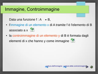 Immagine, Controimmagine
Data una funzione f : A B,
● l'immagine di un elemento x di A tramite f è l'elemento di B
associato a x
● la controimmagine di un elemento y di B è formata dagli
elementi di x che hanno y come immagine 5
4
Lettura dell'immagine Lettura della controimmagine
8
 