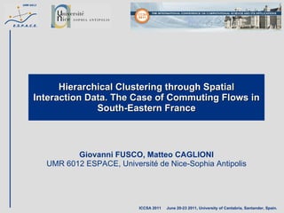 Hierarchical Clustering through Spatial Interaction Data. The Case of Commuting Flows in South-Eastern France Giovanni FUSCO, Matteo CAGLIONI UMR 6012 ESPACE, Université de Nice-Sophia Antipolis ICCSA 2011  June 20-23 2011, University of Cantabria, Santander, Spain. 