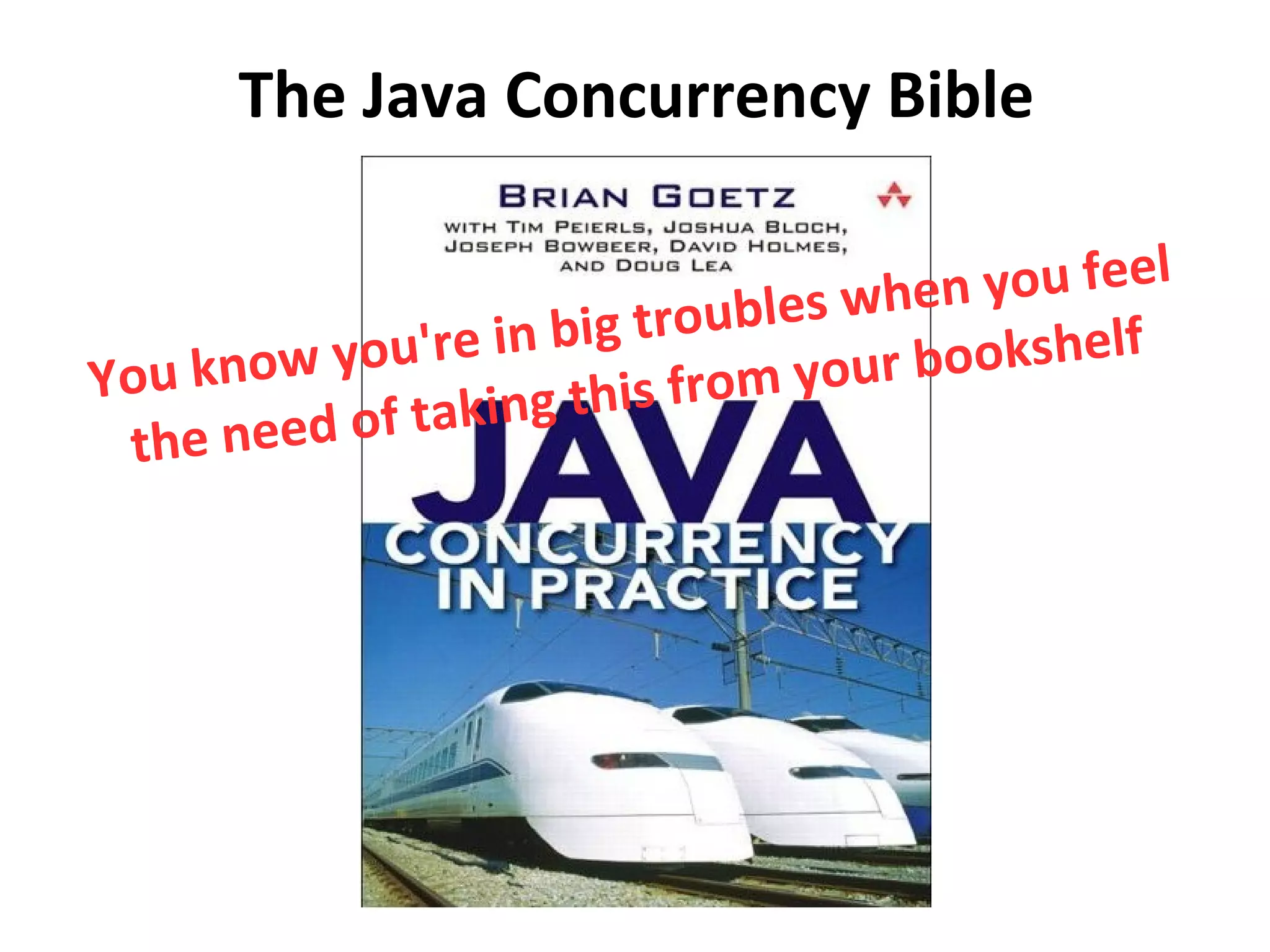 The Java Concurrency Bible
You know you're in big troubles when you feel
the need of taking this from your bookshelf
 