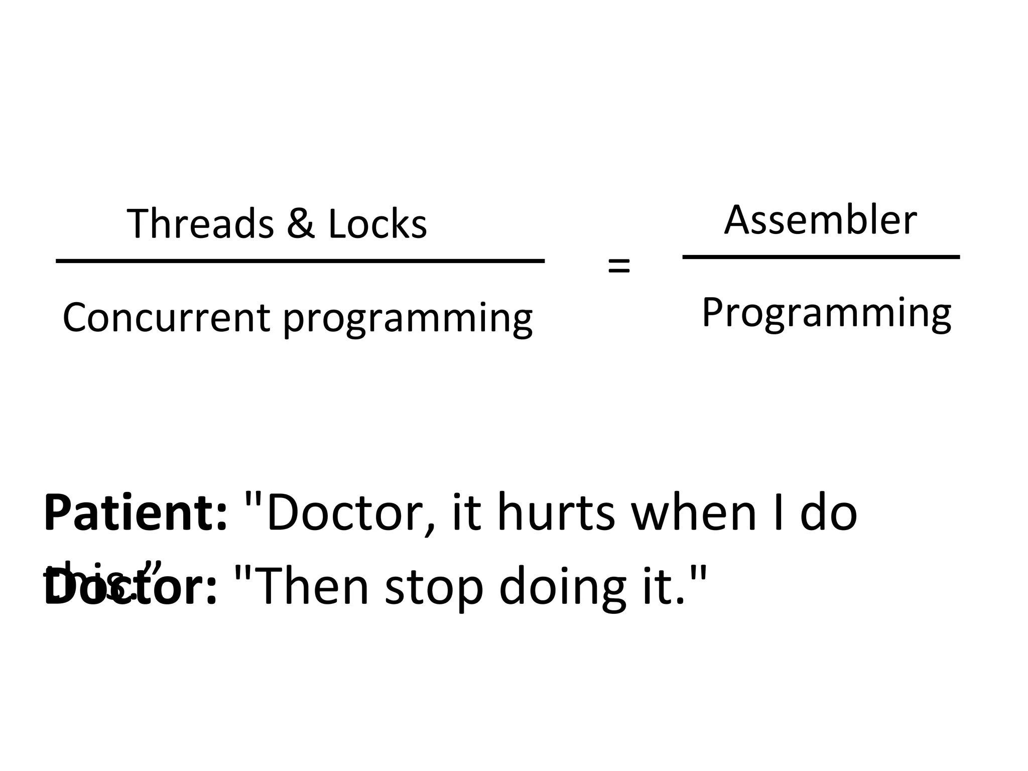 Threads & Locks
Concurrent programming
Assembler
Programming
=
Patient: "Doctor, it hurts when I do
this.”Doctor: "Then stop doing it."
 