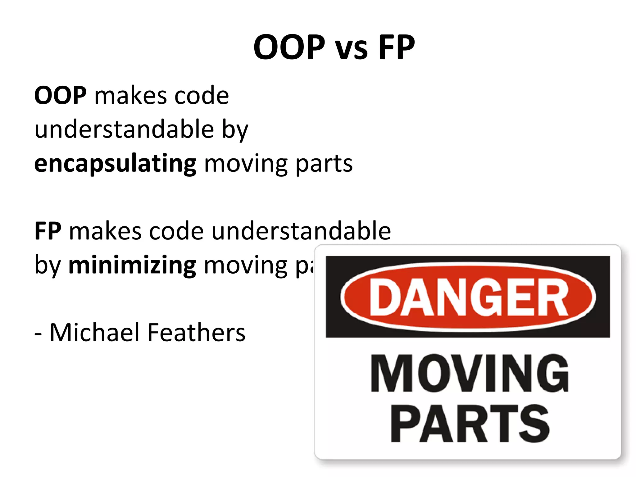 OOP makes code
understandable by
encapsulating moving parts
FP makes code understandable
by minimizing moving parts
- Michael Feathers
OOP vs FP
 