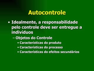 Autocontrole Idealmente, a responsabilidade pelo controle deve ser entregue a indivíduos Objetos do Controle Características do produto Características do processo Características do efeitos secundários 