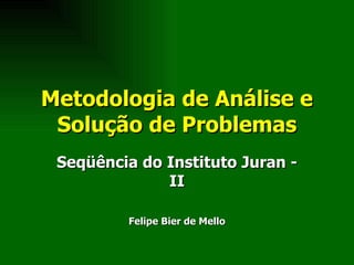 Metodologia de Análise e Solução de Problemas Seqüência do Instituto Juran - II Felipe Bier de Mello 