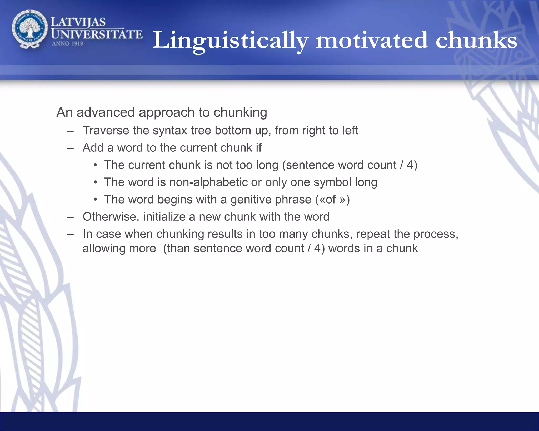 System BLEU Equal Bing Google Hugo Yandex
BLEU - - 17.43 17.73 17.14 16.04
Whole translations G + B 17.70 7.25% 43.85% 48.90% - -
Whole translations G + B + H 17.63 3.55% 33.71% 30.76% 31.98% -
Simple Chunks G + B 17.95 4.11% 19.46% 76.43% - -
Simple Chunks G + B + H 17.30 3.88% 15.23% 19.48% 61.41% -
Linguistic Chunks G + B 18.29 22.75% 39.10% 38.15% - -
Linguistic Chunks G + B + H + Y 19.21 7.36% 30.01% 19.47% 32.25% 10.91%
Linguistically motivated chunks
January 2016 (Rikters and Skadiņa 2016(2))
 
