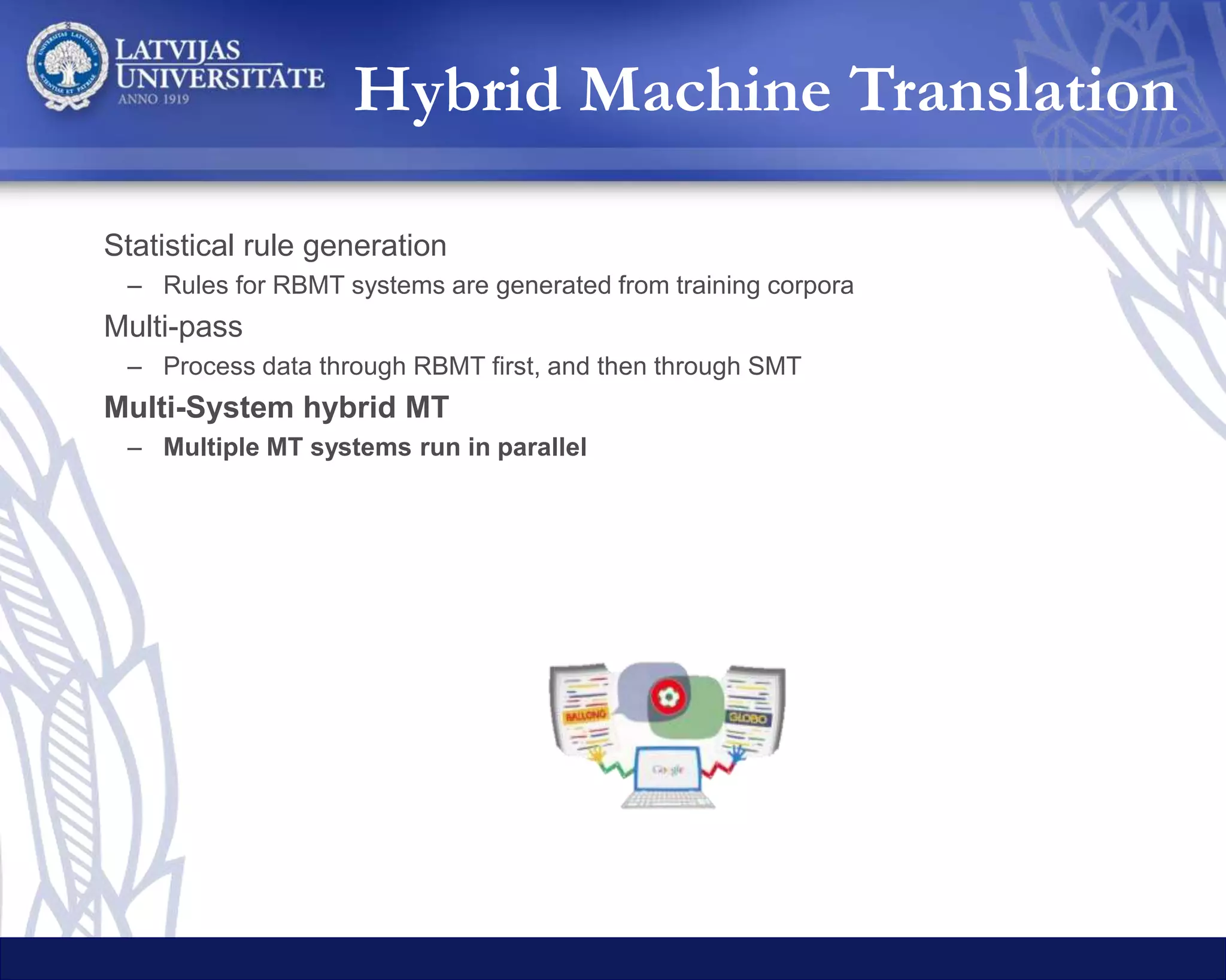 Hybrid Machine Translation
Statistical rule generation
– Rules for RBMT systems are generated from training corpora
Multi-pass
– Process data through RBMT first, and then through SMT
Multi-System hybrid MT
– Multiple MT systems run in parallel
 