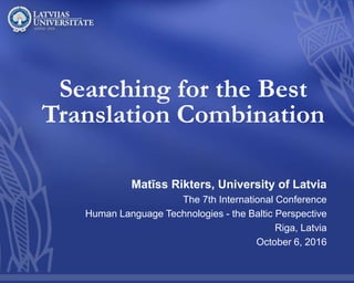 Searching for the Best
Translation Combination
Matīss Rikters, University of Latvia
The 7th International Conference
Human Language Technologies - the Baltic Perspective
Riga, Latvia
October 6, 2016
 