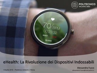 eHealth: La Rivoluzione dei Dispositivi Indossabili
Alessandra Fusco
alessandra1.fusco@mail.polimi.it8 Aprile 2016 – Policlinico Umberto I, Roma
 