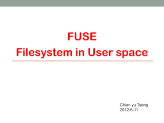 FUSE
Filesystem in User space



                  Chian yu Tseng
                  2012-6-11

                                   1
 