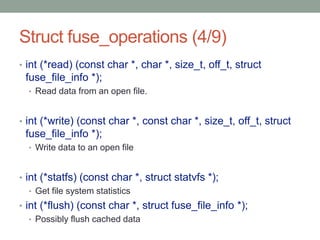 Struct fuse_operations (4/9)
• int (*read) (const char *, char *, size_t, off_t, struct
 fuse_file_info *);
  • Read data ...