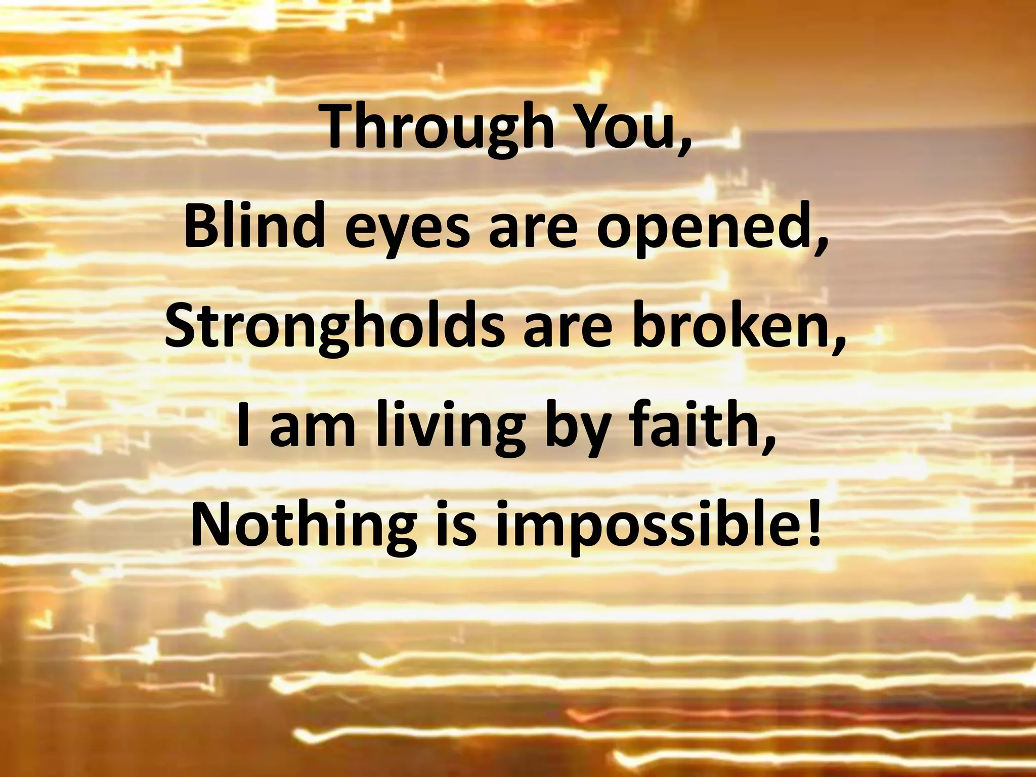 Through You,
Blind eyes are opened,
Strongholds are broken,
I am living by faith,
Nothing is impossible!
 