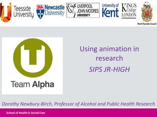 Using animation in
research
SIPS JR-HIGH
Dorothy Newbury-Birch, Professor of Alcohol and Public Health Research
 