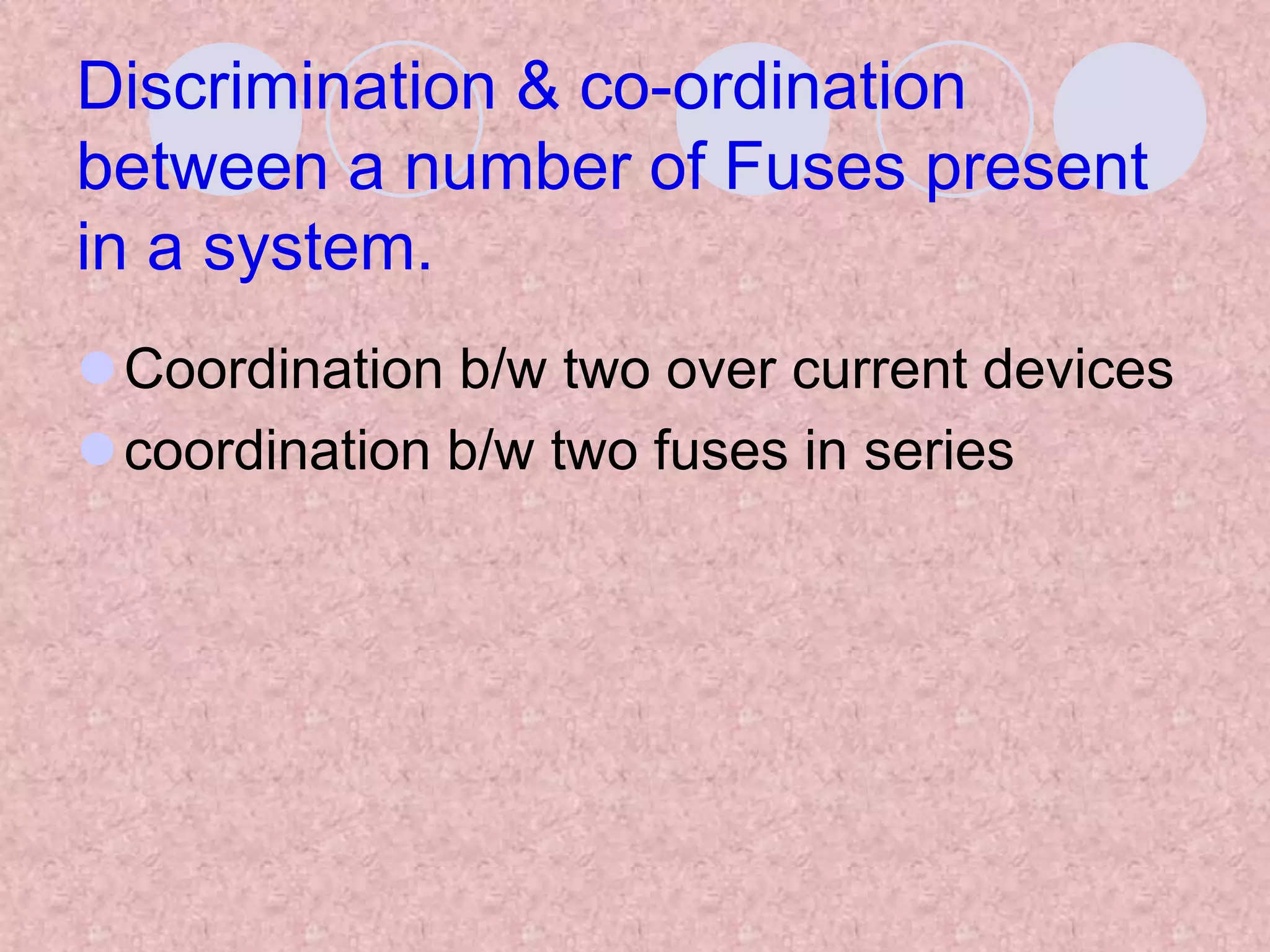 Discrimination & co-ordination
between a number of Fuses present
in a system.
Coordination b/w two over current devices
coordination b/w two fuses in series
 