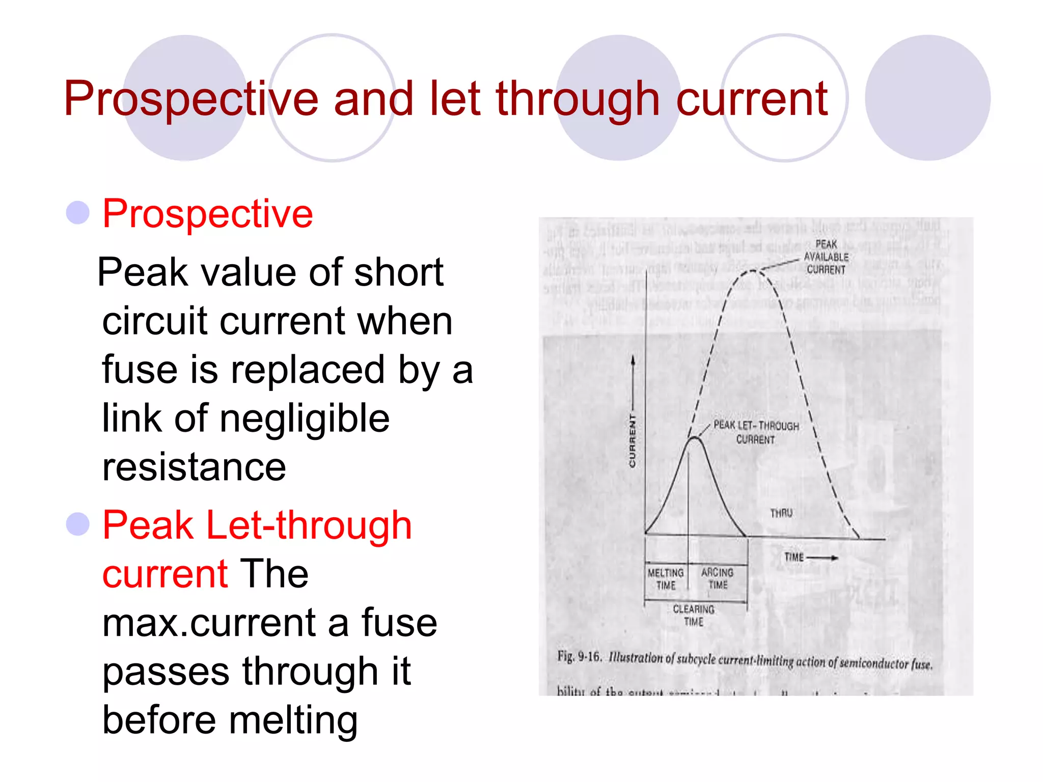 Prospective and let through current
 Prospective
Peak value of short
circuit current when
fuse is replaced by a
link of negligible
resistance
 Peak Let-through
current The
max.current a fuse
passes through it
before melting
 