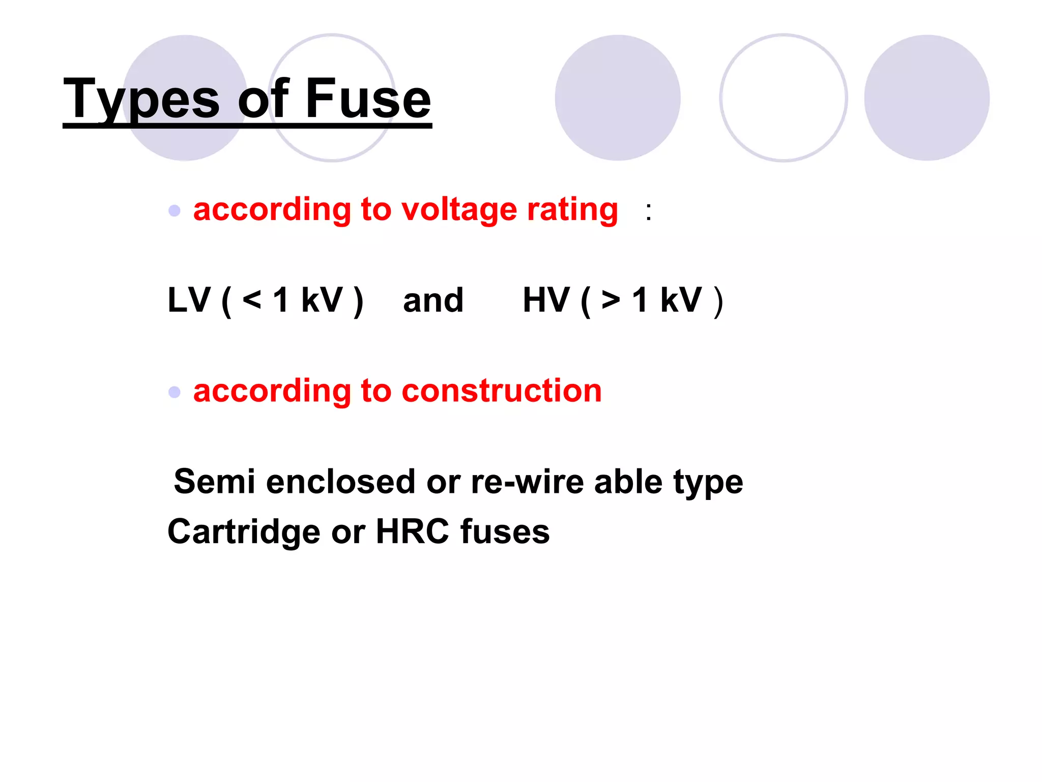 Types of Fuse
 according to voltage rating :
LV ( < 1 kV ) and HV ( > 1 kV )
 according to construction
Semi enclosed or re-wire able type
Cartridge or HRC fuses
 