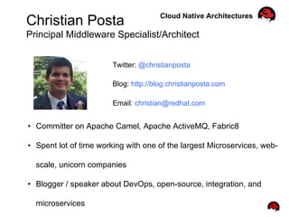 Christian Posta
Principal Middleware Specialist/Architect
Twitter: @christianposta
Blog: http://blog.christianposta.com
Email: christian@redhat.com
•  Committer on Apache Camel, Apache ActiveMQ, Fabric8
•  Spent lot of time working with one of the largest Microservices, web-
scale, unicorn companies
•  Blogger / speaker about DevOps, open-source, integration, and
microservices
Cloud Native Architectures
 