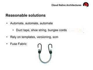 Cloud Native Architectures
Reasonable solutions
•  Automate, automate, automate
•  Duct tape, shoe string, bungee cords
•  Rely on templates, versioning, scm
•  Fuse Fabric
 
