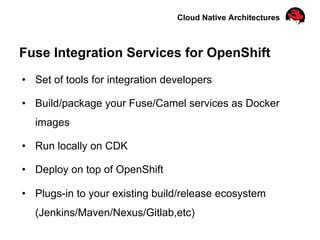 Cloud Native Architectures
Fuse Integration Services for OpenShift
•  Set of tools for integration developers
•  Build/package your Fuse/Camel services as Docker
images
•  Run locally on CDK
•  Deploy on top of OpenShift
•  Plugs-in to your existing build/release ecosystem
(Jenkins/Maven/Nexus/Gitlab,etc)
 