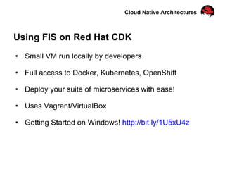 Cloud Native Architectures
Using FIS on Red Hat CDK
•  Small VM run locally by developers
•  Full access to Docker, Kubernetes, OpenShift
•  Deploy your suite of microservices with ease!
•  Uses Vagrant/VirtualBox
•  Getting Started on Windows! http://bit.ly/1U5xU4z
 