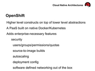Cloud Native Architectures
OpenShift
Higher level constructs on top of lower level abstractions
A PaaS built on native Docker/Kubernetes
Adds enterprise-necessary features
security
users/groups/permissions/quotas
source-to-image builds
autoscaling
deployment config
software defined networking out of the box
 