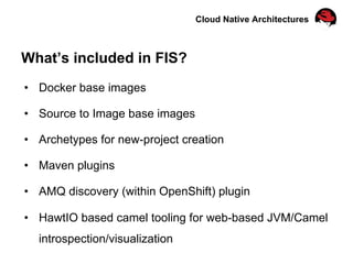 Cloud Native Architectures
What’s included in FIS?
•  Docker base images
•  Source to Image base images
•  Archetypes for new-project creation
•  Maven plugins
•  AMQ discovery (within OpenShift) plugin
•  HawtIO based camel tooling for web-based JVM/Camel
introspection/visualization
 