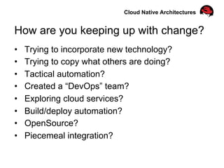 •  Trying to incorporate new technology?
•  Trying to copy what others are doing?
•  Tactical automation?
•  Created a “DevOps” team?
•  Exploring cloud services?
•  Build/deploy automation?
•  OpenSource?
•  Piecemeal integration?
How are you keeping up with change?
Cloud Native Architectures
 